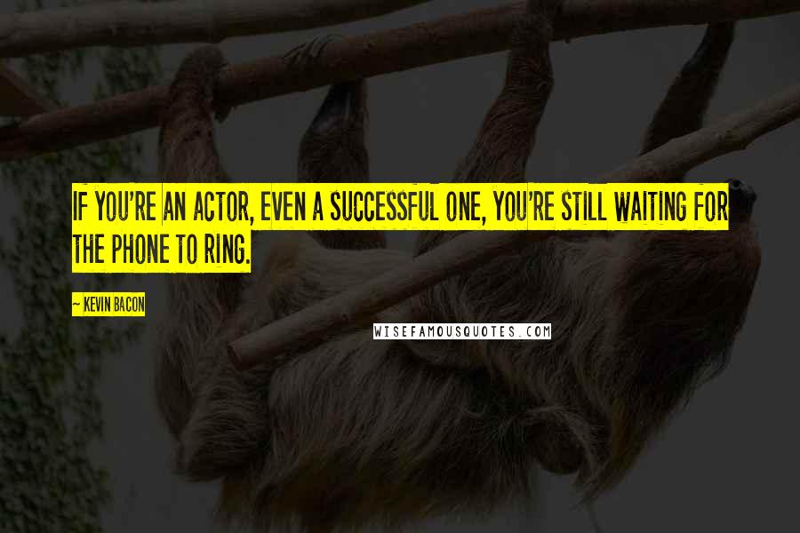 Kevin Bacon quotes: If you're an actor, even a successful one, you're still waiting for the phone to ring.