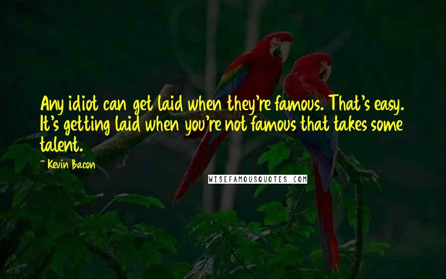 Kevin Bacon quotes: Any idiot can get laid when they're famous. That's easy. It's getting laid when you're not famous that takes some talent.