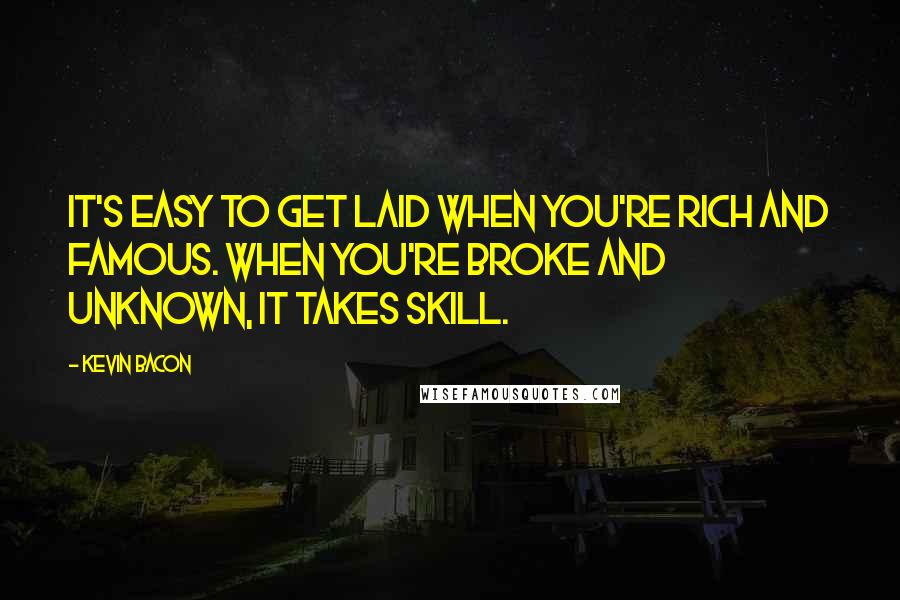 Kevin Bacon quotes: It's easy to get laid when you're rich and famous. When you're broke and unknown, it takes skill.