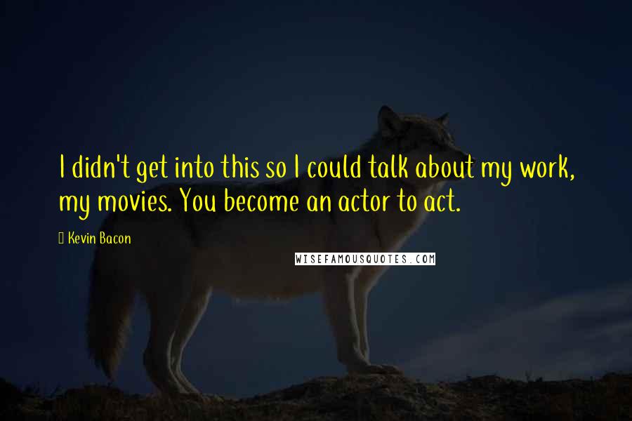 Kevin Bacon quotes: I didn't get into this so I could talk about my work, my movies. You become an actor to act.