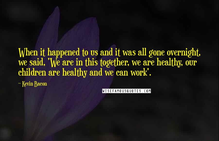 Kevin Bacon quotes: When it happened to us and it was all gone overnight, we said, 'We are in this together, we are healthy, our children are healthy and we can work'.