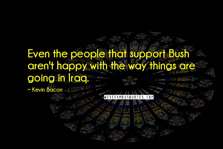 Kevin Bacon quotes: Even the people that support Bush aren't happy with the way things are going in Iraq.