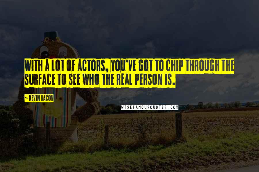 Kevin Bacon quotes: With a lot of actors, you've got to chip through the surface to see who the real person is.