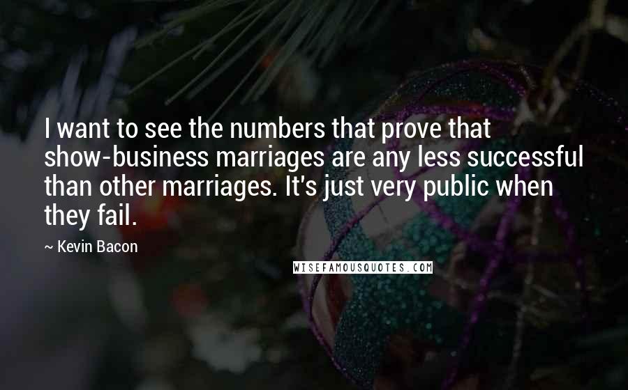 Kevin Bacon quotes: I want to see the numbers that prove that show-business marriages are any less successful than other marriages. It's just very public when they fail.