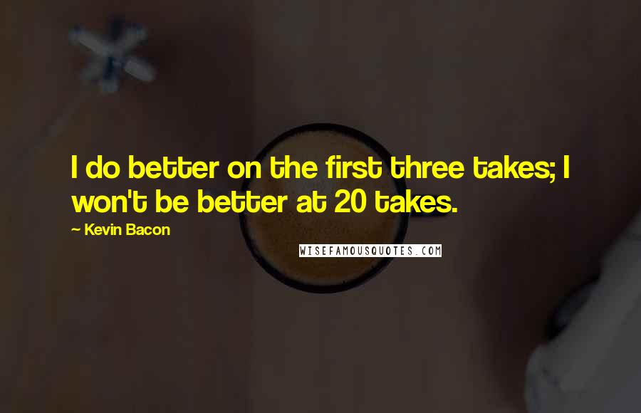 Kevin Bacon quotes: I do better on the first three takes; I won't be better at 20 takes.