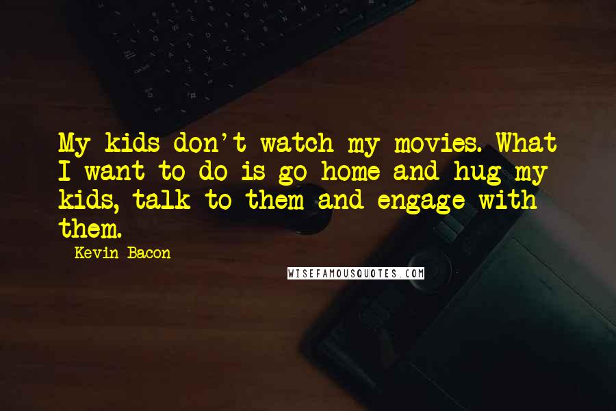 Kevin Bacon quotes: My kids don't watch my movies. What I want to do is go home and hug my kids, talk to them and engage with them.