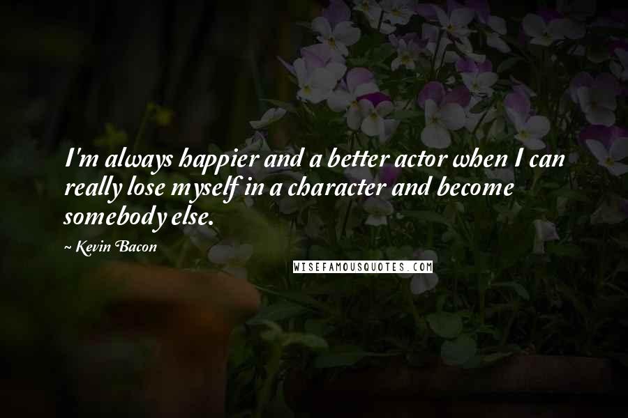 Kevin Bacon quotes: I'm always happier and a better actor when I can really lose myself in a character and become somebody else.