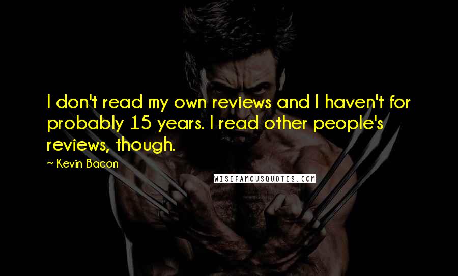 Kevin Bacon quotes: I don't read my own reviews and I haven't for probably 15 years. I read other people's reviews, though.