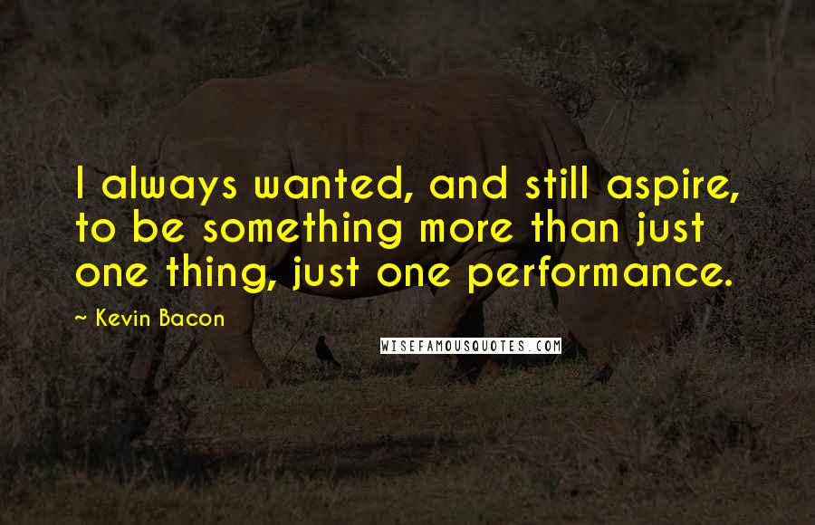 Kevin Bacon quotes: I always wanted, and still aspire, to be something more than just one thing, just one performance.
