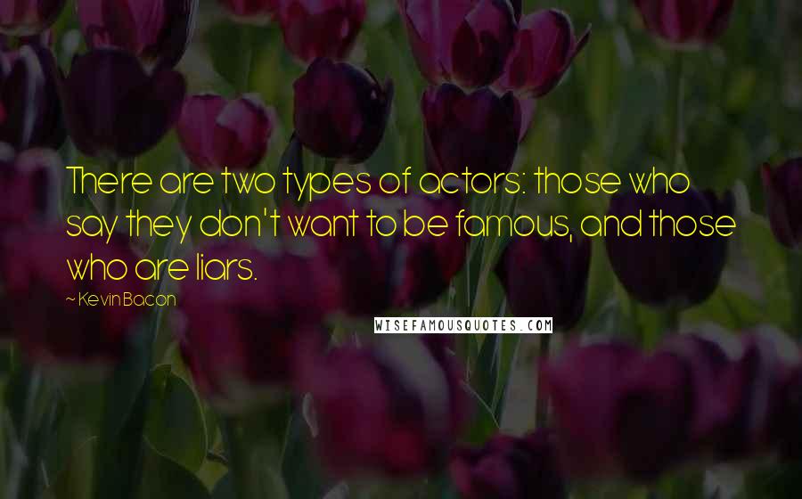 Kevin Bacon quotes: There are two types of actors: those who say they don't want to be famous, and those who are liars.