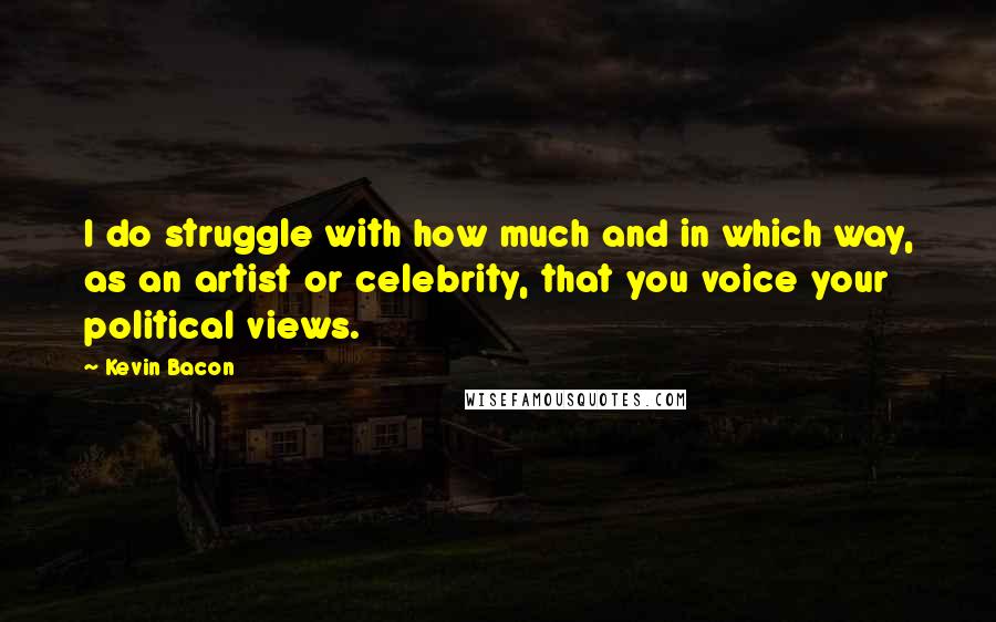 Kevin Bacon quotes: I do struggle with how much and in which way, as an artist or celebrity, that you voice your political views.