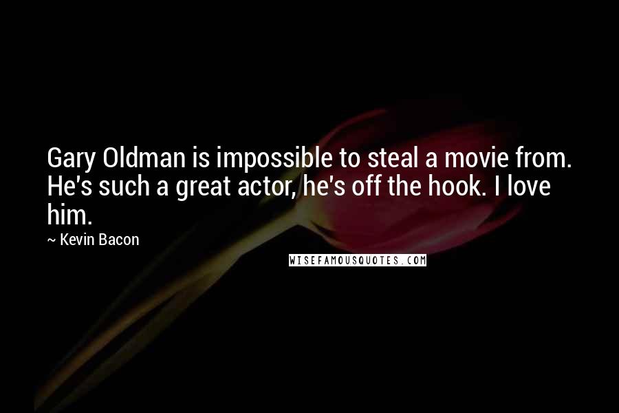 Kevin Bacon quotes: Gary Oldman is impossible to steal a movie from. He's such a great actor, he's off the hook. I love him.