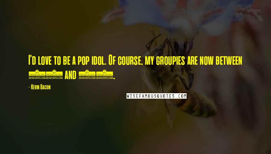 Kevin Bacon quotes: I'd love to be a pop idol. Of course, my groupies are now between 40 and 50.