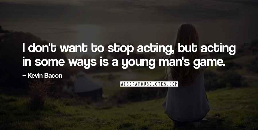 Kevin Bacon quotes: I don't want to stop acting, but acting in some ways is a young man's game.