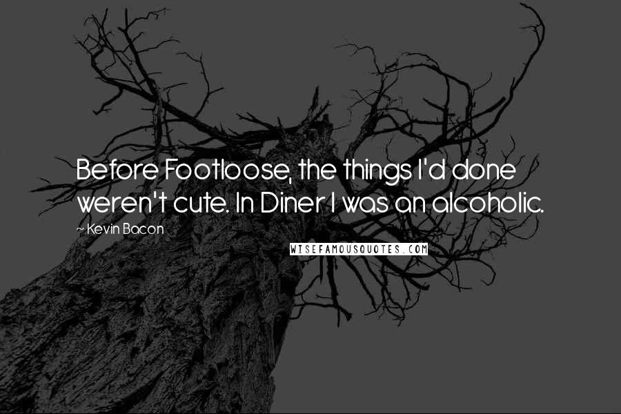 Kevin Bacon quotes: Before Footloose, the things I'd done weren't cute. In Diner I was an alcoholic.