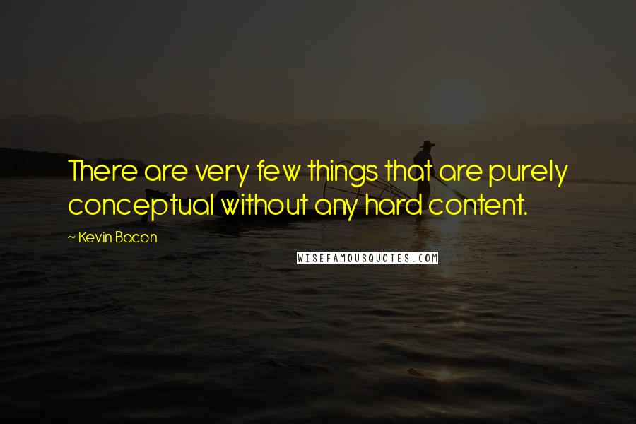 Kevin Bacon quotes: There are very few things that are purely conceptual without any hard content.