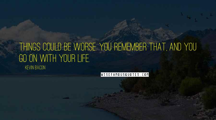 Kevin Bacon quotes: Things could be worse. You remember that, and you go on with your life.