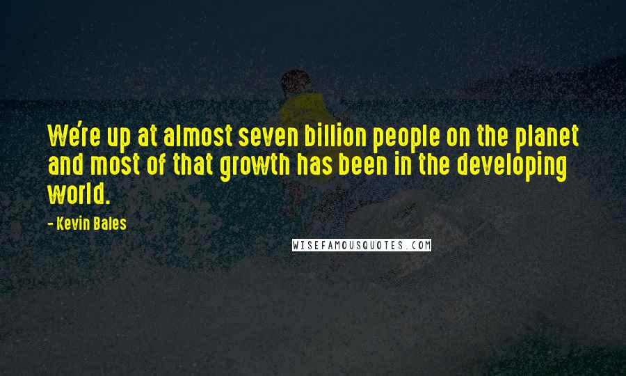 Kevin Bales quotes: We're up at almost seven billion people on the planet and most of that growth has been in the developing world.