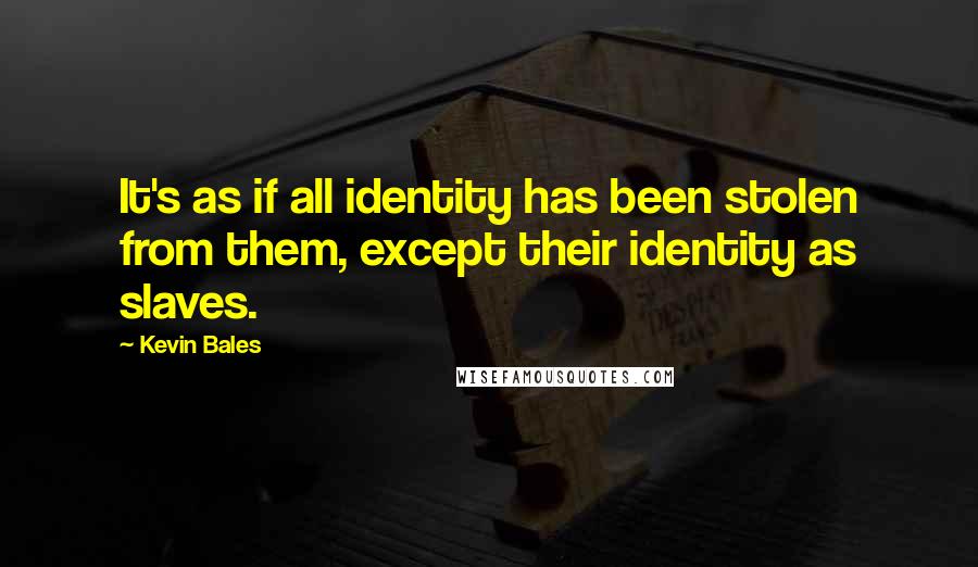 Kevin Bales quotes: It's as if all identity has been stolen from them, except their identity as slaves.