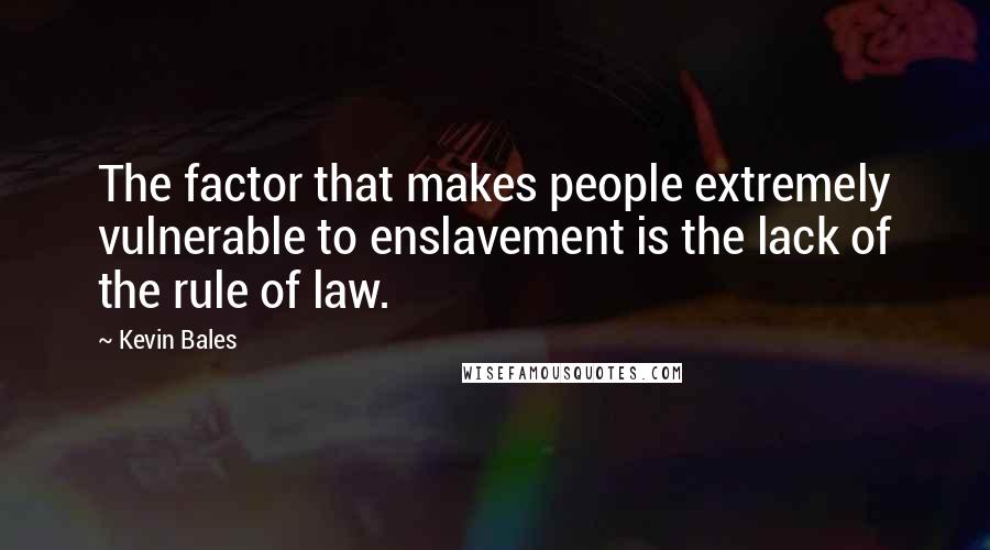 Kevin Bales quotes: The factor that makes people extremely vulnerable to enslavement is the lack of the rule of law.