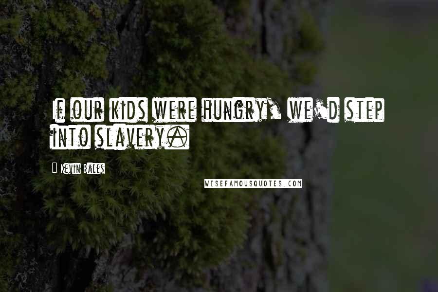 Kevin Bales quotes: If our kids were hungry, we'd step into slavery.