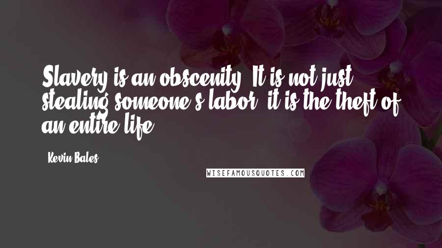 Kevin Bales quotes: Slavery is an obscenity. It is not just stealing someone's labor; it is the theft of an entire life.