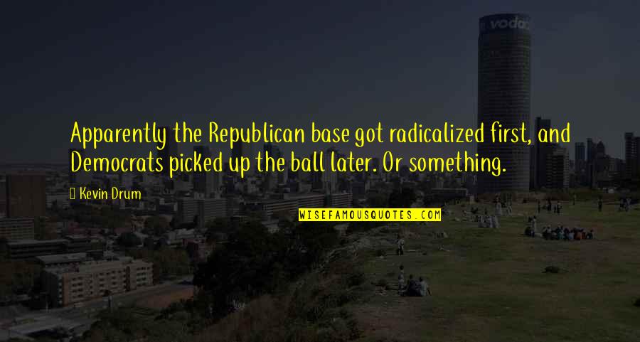 Kevin Ball Quotes By Kevin Drum: Apparently the Republican base got radicalized first, and