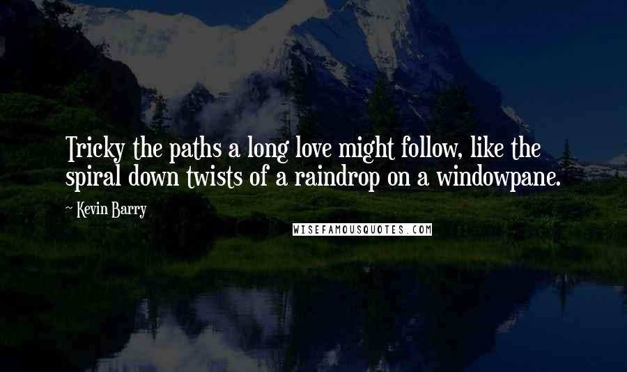 Kevin Barry quotes: Tricky the paths a long love might follow, like the spiral down twists of a raindrop on a windowpane.