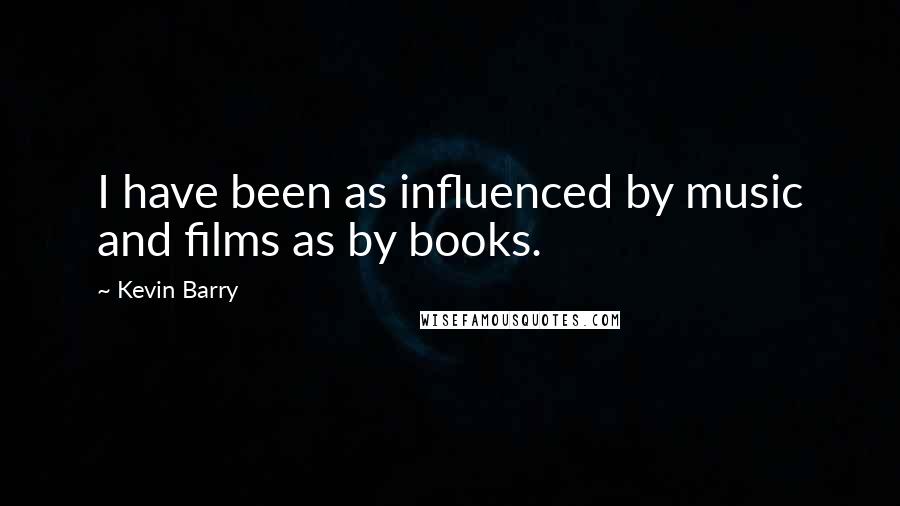 Kevin Barry quotes: I have been as influenced by music and films as by books.