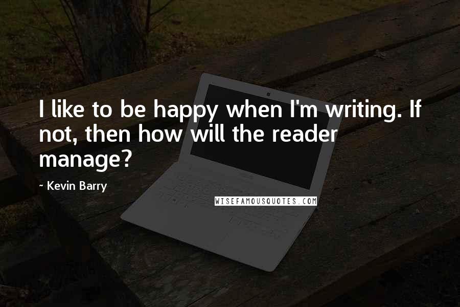Kevin Barry quotes: I like to be happy when I'm writing. If not, then how will the reader manage?