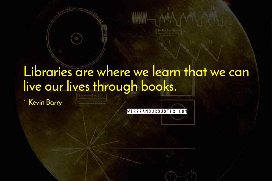 Kevin Barry quotes: Libraries are where we learn that we can live our lives through books.