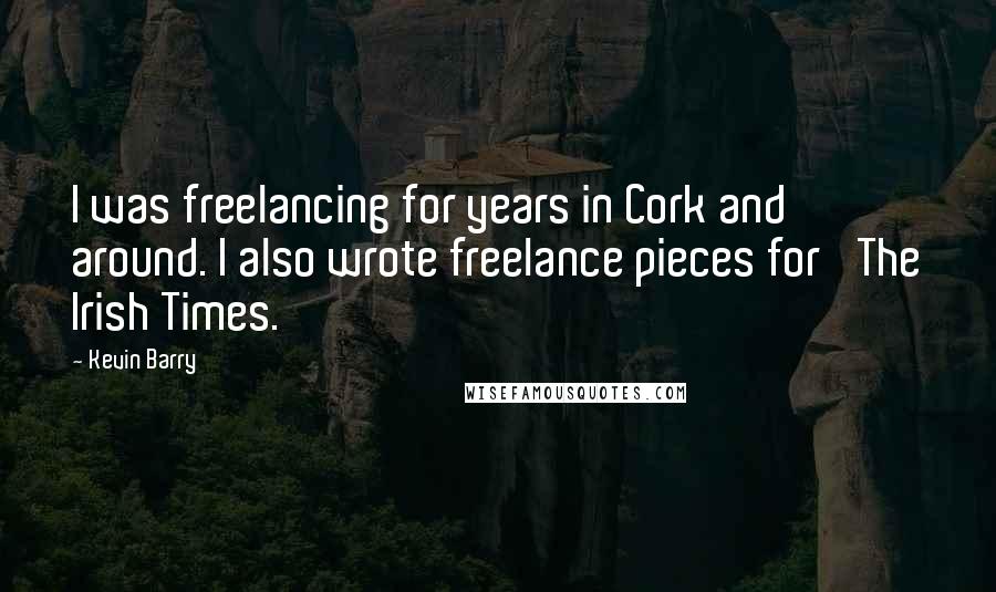 Kevin Barry quotes: I was freelancing for years in Cork and around. I also wrote freelance pieces for 'The Irish Times.'