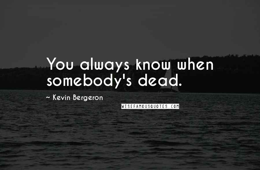 Kevin Bergeron quotes: You always know when somebody's dead.