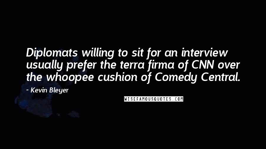Kevin Bleyer quotes: Diplomats willing to sit for an interview usually prefer the terra firma of CNN over the whoopee cushion of Comedy Central.