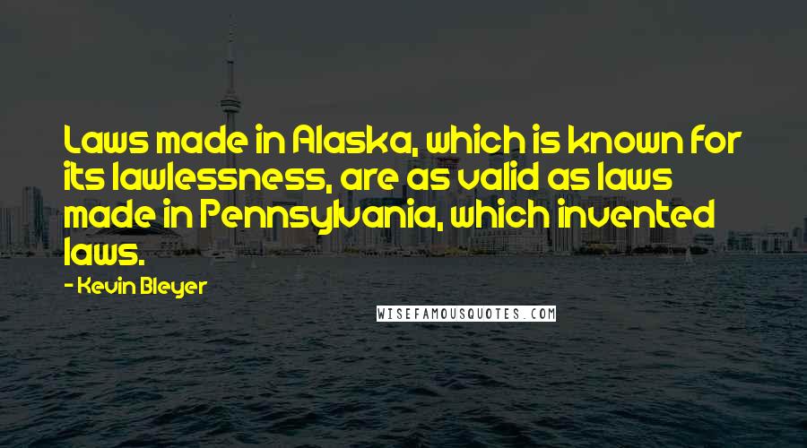 Kevin Bleyer quotes: Laws made in Alaska, which is known for its lawlessness, are as valid as laws made in Pennsylvania, which invented laws.