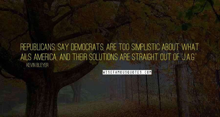 Kevin Bleyer quotes: Republicans, say Democrats, are too simplistic about what ails America, and their solutions are straight out of 'J.A.G.'