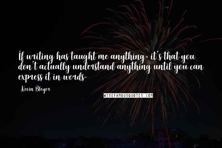 Kevin Bleyer quotes: If writing has taught me anything, it's that you don't actually understand anything until you can express it in words.