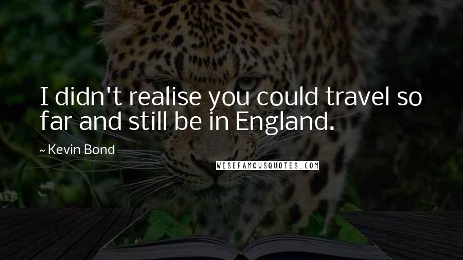 Kevin Bond quotes: I didn't realise you could travel so far and still be in England.