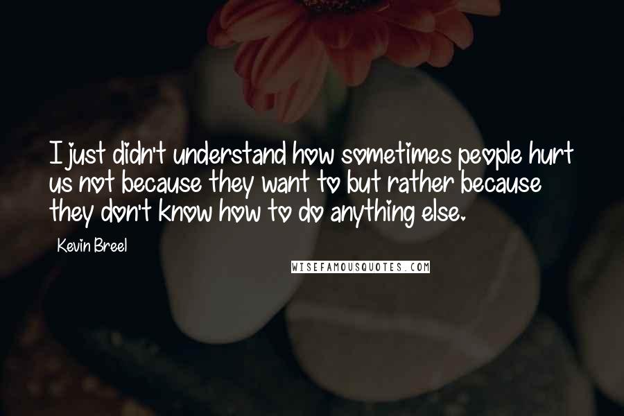 Kevin Breel quotes: I just didn't understand how sometimes people hurt us not because they want to but rather because they don't know how to do anything else.