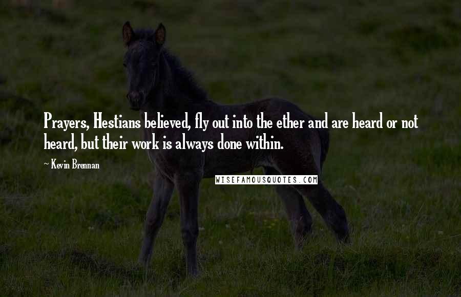 Kevin Brennan quotes: Prayers, Hestians believed, fly out into the ether and are heard or not heard, but their work is always done within.