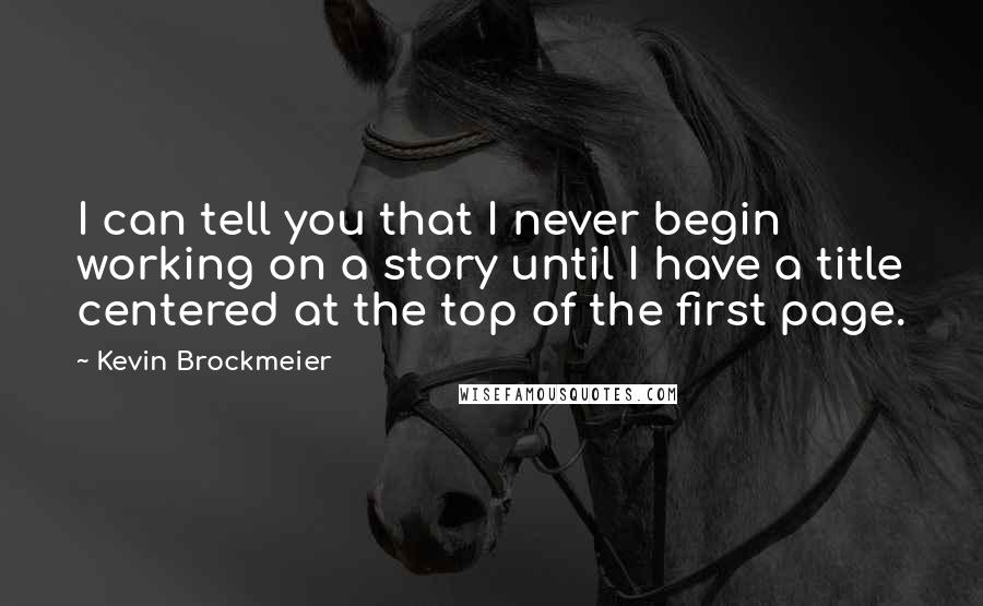 Kevin Brockmeier quotes: I can tell you that I never begin working on a story until I have a title centered at the top of the first page. Kevin Brockmeier quotes: I can tell you that I never begin working on a story until I have a title centered at the top of the first page.