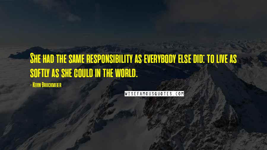 Kevin Brockmeier quotes: She had the same responsibility as everybody else did: to live as softly as she could in the world.