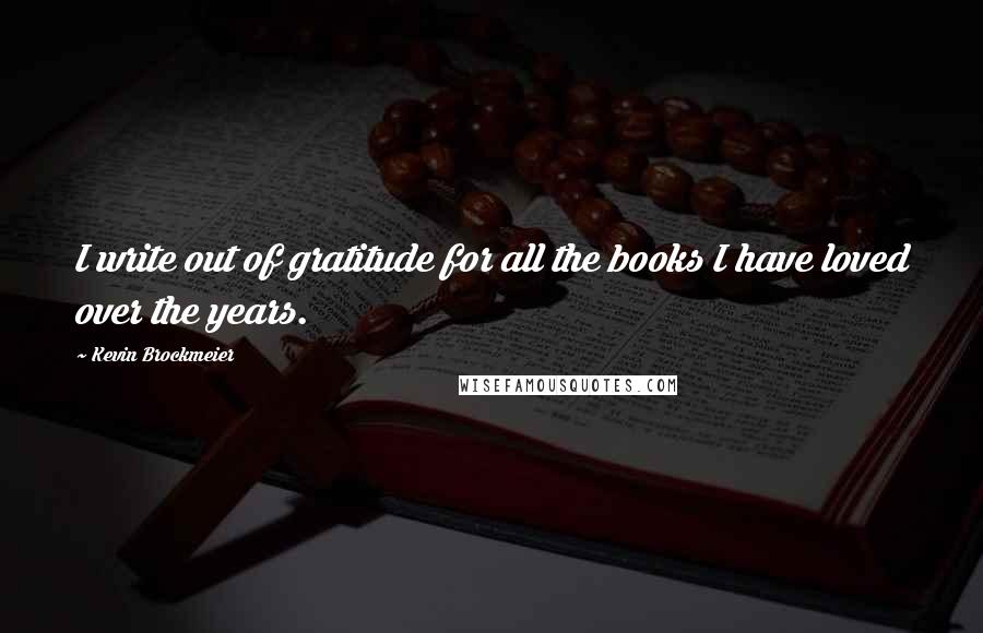 Kevin Brockmeier quotes: I write out of gratitude for all the books I have loved over the years.