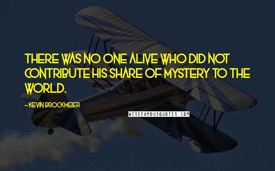 Kevin Brockmeier quotes: There was no one alive who did not contribute his share of mystery to the world.