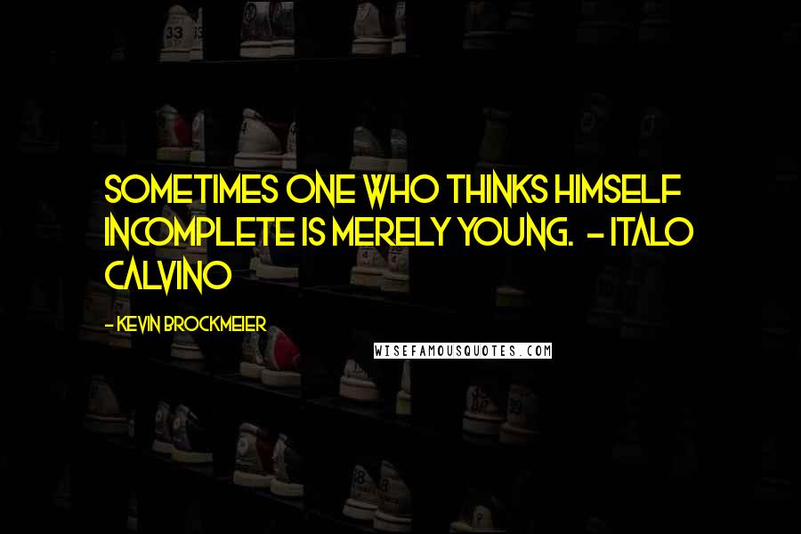 Kevin Brockmeier quotes: Sometimes one who thinks himself incomplete is merely young. - Italo Calvino