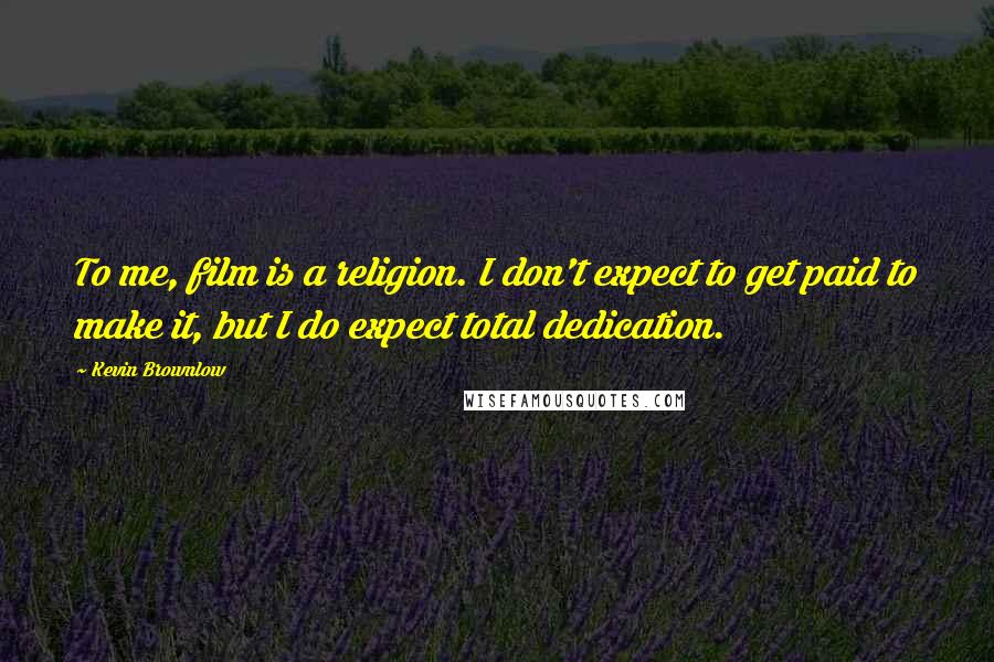 Kevin Brownlow quotes: To me, film is a religion. I don't expect to get paid to make it, but I do expect total dedication.