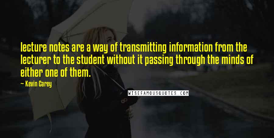 Kevin Carey quotes: lecture notes are a way of transmitting information from the lecturer to the student without it passing through the minds of either one of them.