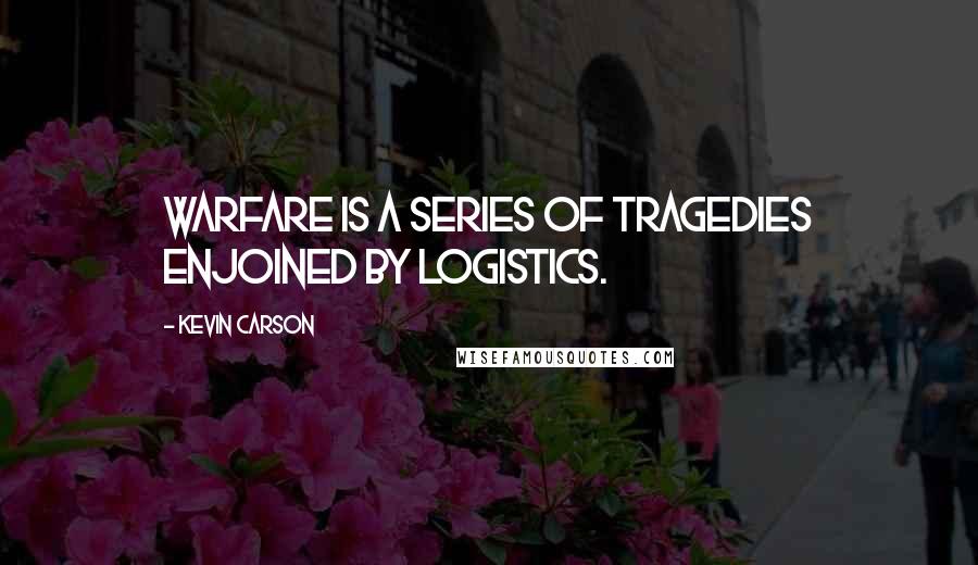 Kevin Carson quotes: Warfare is a series of tragedies enjoined by logistics.