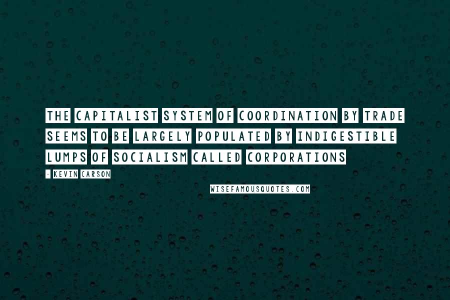 Kevin Carson quotes: The capitalist system of coordination by trade seems to be largely populated by indigestible lumps of socialism called corporations