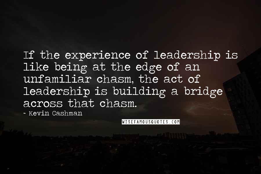 Kevin Cashman quotes: If the experience of leadership is like being at the edge of an unfamiliar chasm, the act of leadership is building a bridge across that chasm.
